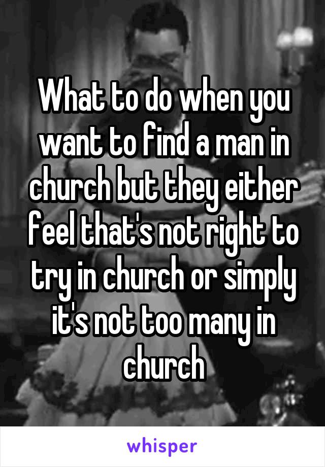 What to do when you want to find a man in church but they either feel that's not right to try in church or simply it's not too many in church