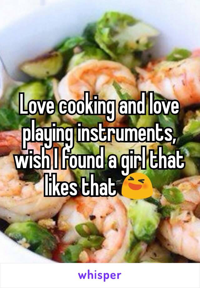 Love cooking and love playing instruments, wish I found a girl that likes that 😆