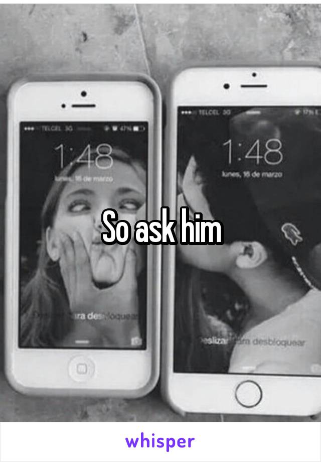 So ask him