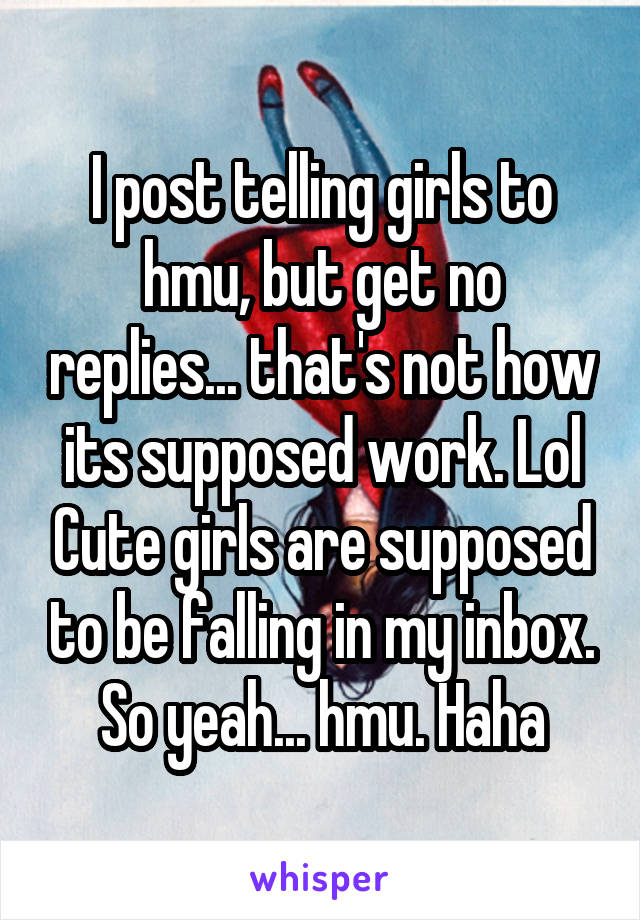 I post telling girls to hmu, but get no replies... that's not how its supposed work. Lol Cute girls are supposed to be falling in my inbox. So yeah... hmu. Haha