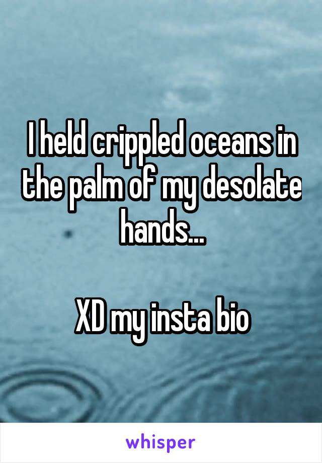I held crippled oceans in the palm of my desolate hands...

XD my insta bio