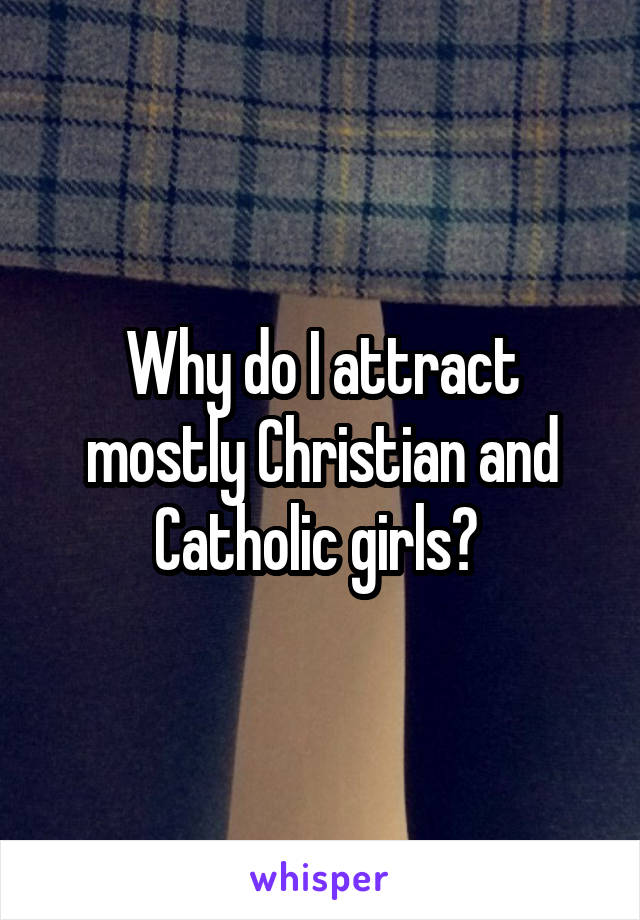Why do I attract mostly Christian and Catholic girls? 