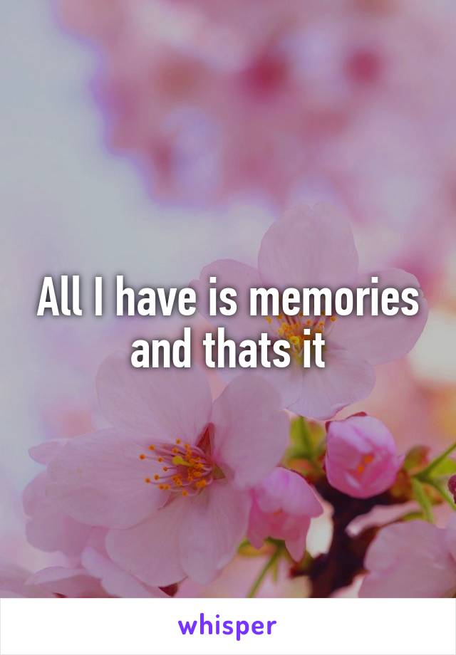 All I have is memories and thats it
