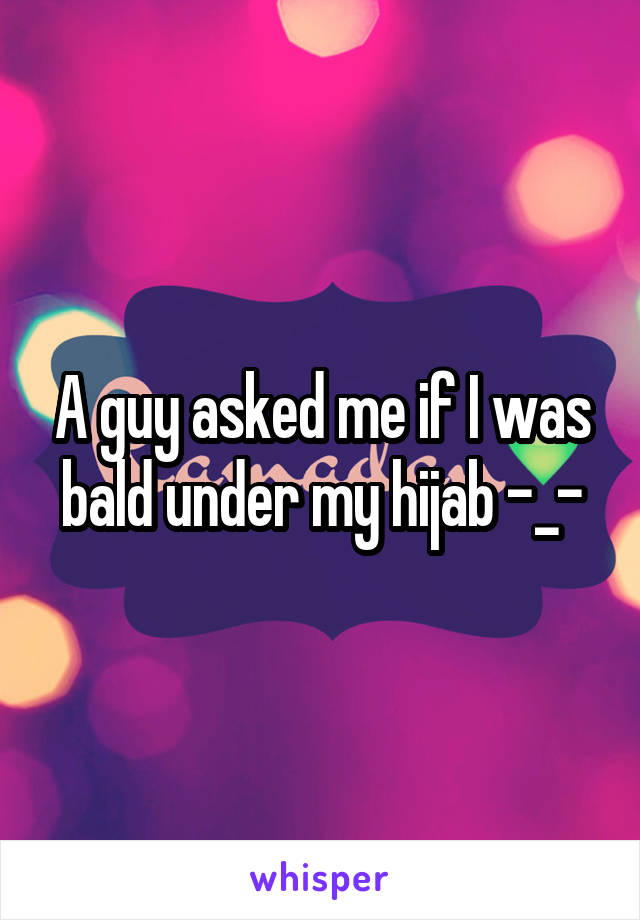A guy asked me if I was bald under my hijab -_-