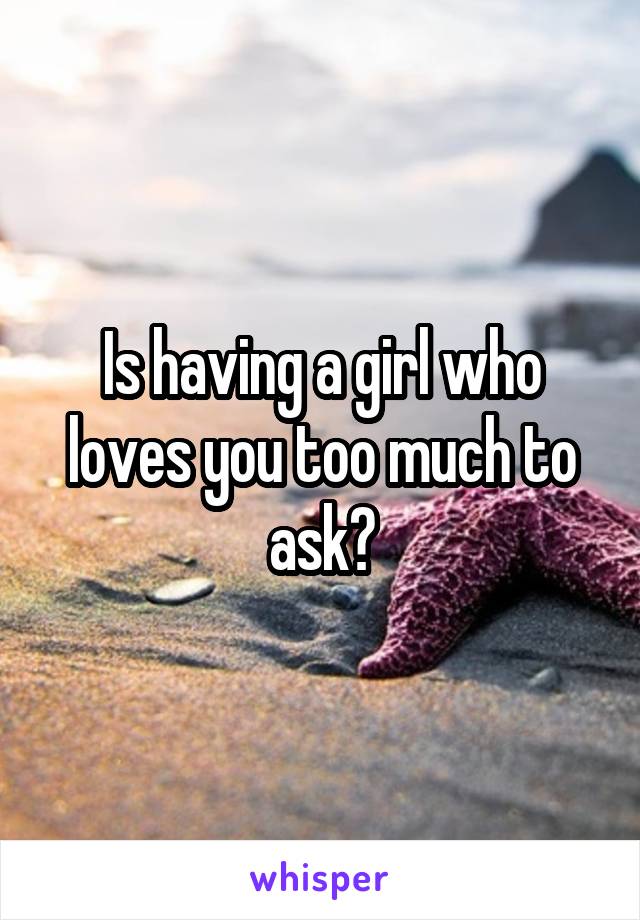 Is having a girl who loves you too much to ask?