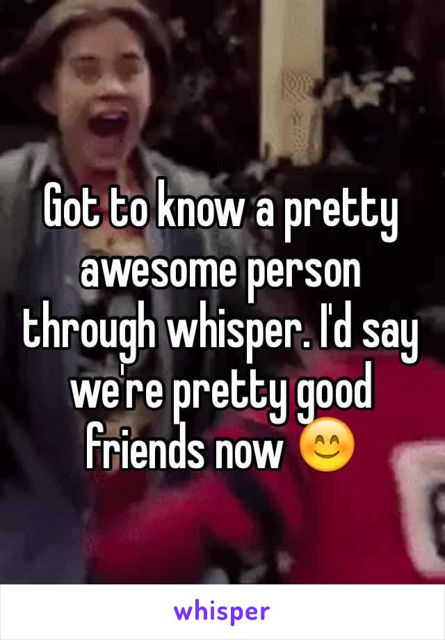 Got to know a pretty awesome person through whisper. I'd say we're pretty good friends now 😊