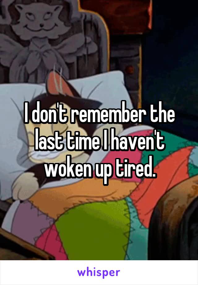 I don't remember the last time I haven't woken up tired.