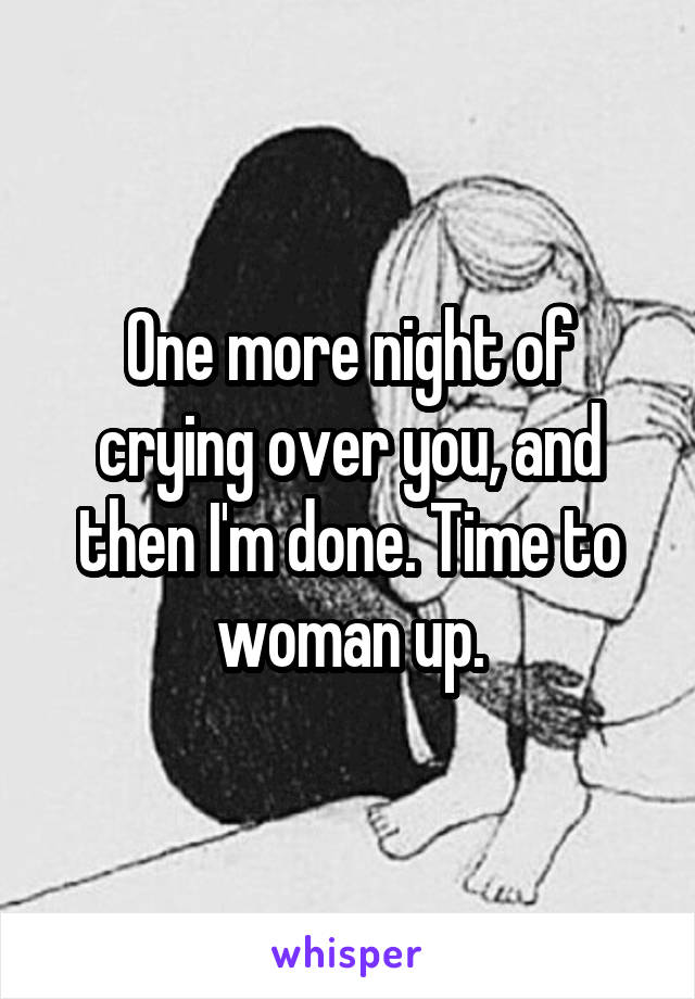 One more night of crying over you, and then I'm done. Time to woman up.