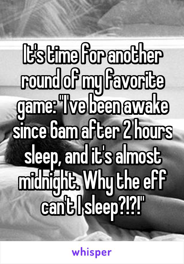 It's time for another round of my favorite game: "I've been awake since 6am after 2 hours sleep, and it's almost midnight. Why the eff can't I sleep?!?!"