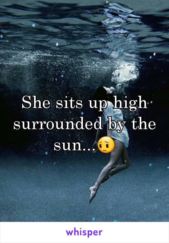 She sits up high surrounded by the sun...😔