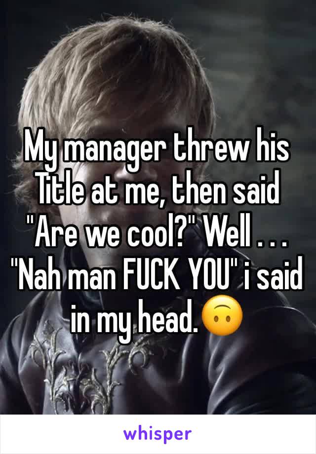My manager threw his Title at me, then said "Are we cool?" Well . . . 
"Nah man FUCK YOU" i said in my head.🙃 
