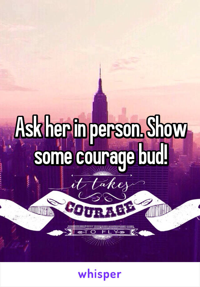 Ask her in person. Show some courage bud!