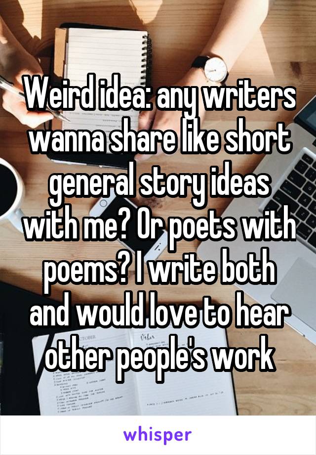Weird idea: any writers wanna share like short general story ideas with me? Or poets with poems? I write both and would love to hear other people's work