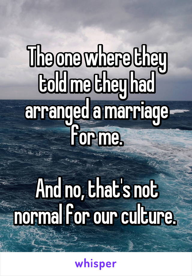 The one where they told me they had arranged a marriage for me.

And no, that's not normal for our culture. 