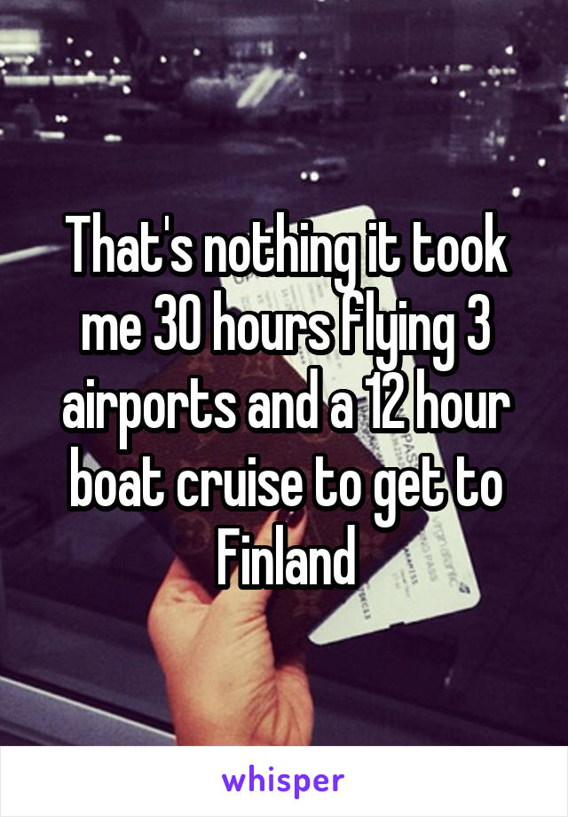 That's nothing it took me 30 hours flying 3 airports and a 12 hour boat cruise to get to Finland