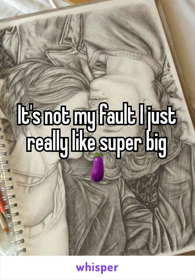 It's not my fault I just really like super big 🍆