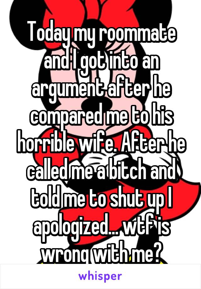 Today my roommate and I got into an argument after he compared me to his horrible wife. After he called me a bitch and told me to shut up I apologized... wtf is wrong with me?