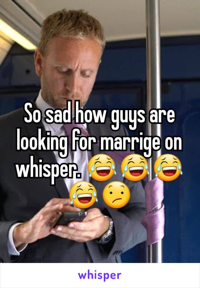 So sad how guys are looking for marrige on whisper. 😂😂😂😂😕