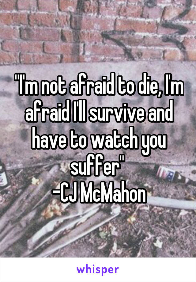 "I'm not afraid to die, I'm afraid I'll survive and have to watch you suffer" 
-CJ McMahon