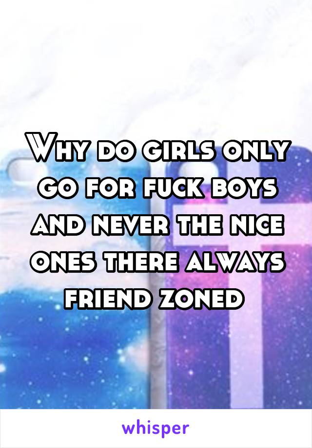 Why do girls only go for fuck boys and never the nice ones there always friend zoned 