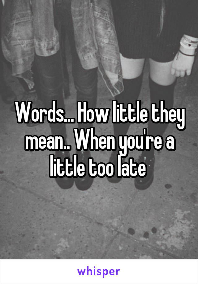 Words... How little they mean.. When you're a little too late 
