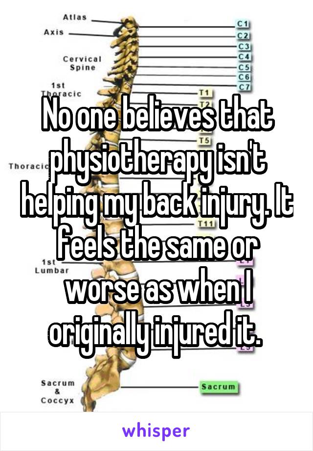 No one believes that physiotherapy isn't helping my back injury. It feels the same or worse as when I originally injured it. 