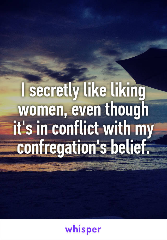 I secretly like liking women, even though it's in conflict with my confregation's belief.