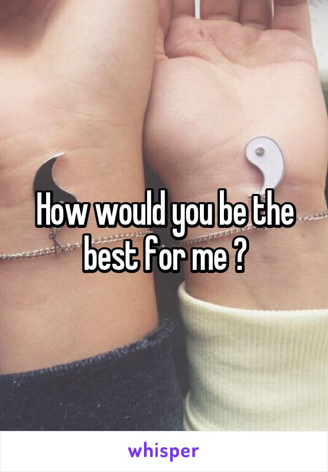How would you be the best for me ?