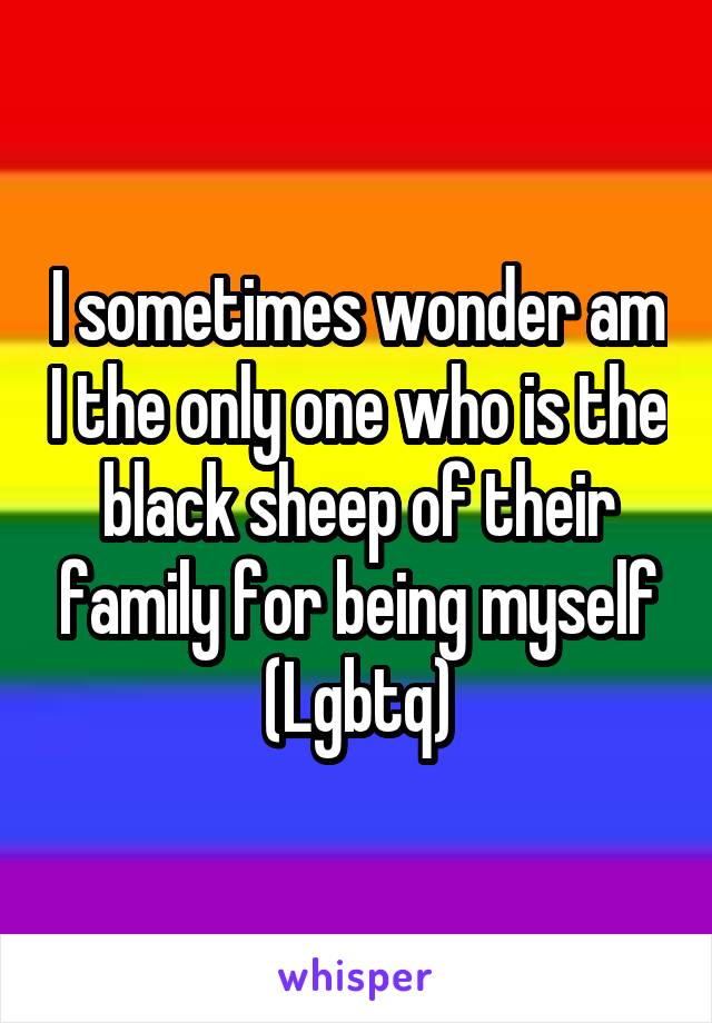I sometimes wonder am I the only one who is the black sheep of their family for being myself (Lgbtq)