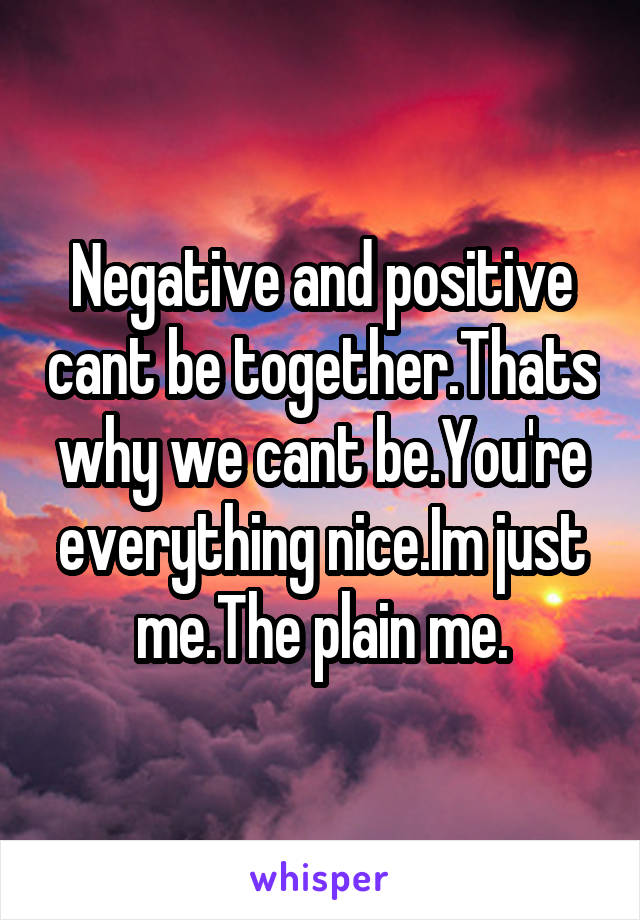 Negative and positive cant be together.Thats why we cant be.You're everything nice.Im just me.The plain me.