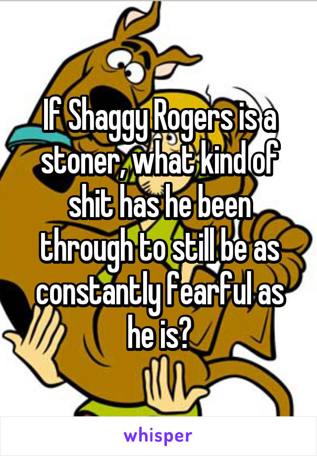 If Shaggy Rogers is a stoner, what kind of shit has he been through to still be as constantly fearful as he is?