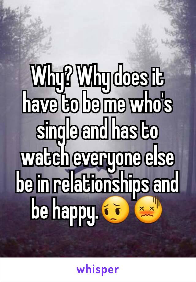 Why? Why does it have to be me who's single and has to watch everyone else be in relationships and be happy.😔😖