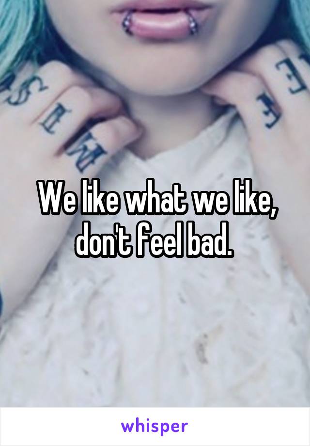 We like what we like, don't feel bad. 