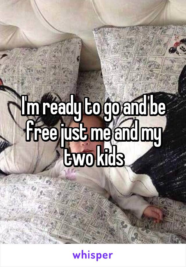 I'm ready to go and be free just me and my two kids