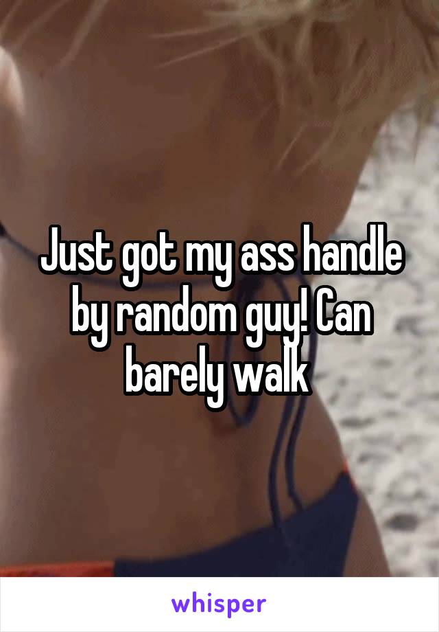Just got my ass handle by random guy! Can barely walk 