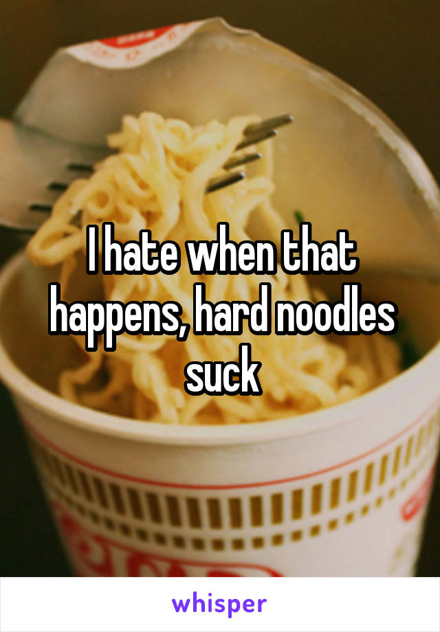 I hate when that happens, hard noodles suck