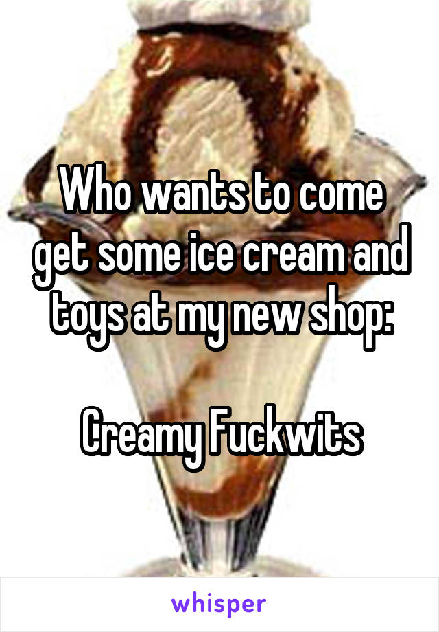 Who wants to come get some ice cream and toys at my new shop:

Creamy Fuckwits
