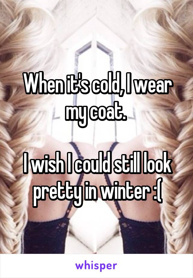 When it's cold, I wear my coat. 

I wish I could still look pretty in winter :(