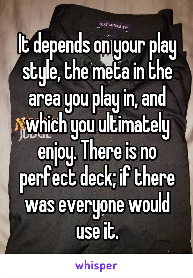 It depends on your play style, the meta in the area you play in, and which you ultimately enjoy. There is no perfect deck; if there was everyone would use it.