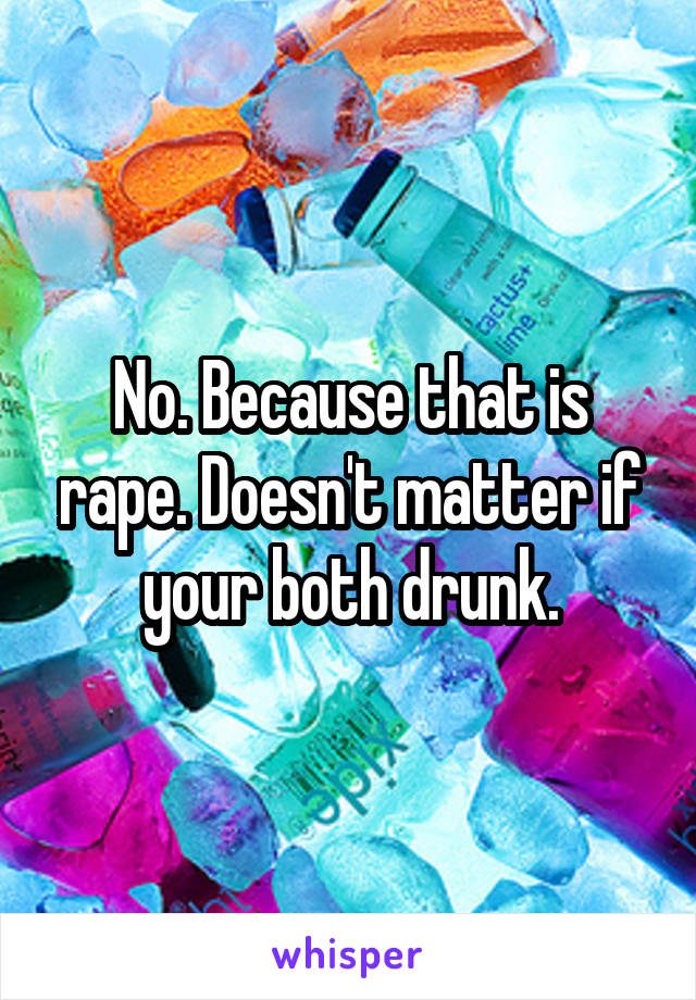 No. Because that is rape. Doesn't matter if your both drunk.