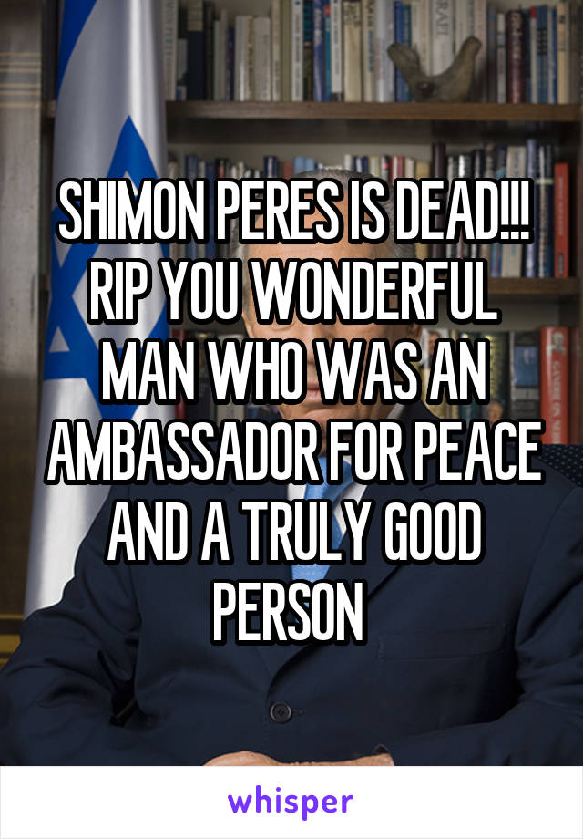 SHIMON PERES IS DEAD!!! RIP YOU WONDERFUL MAN WHO WAS AN AMBASSADOR FOR PEACE AND A TRULY GOOD PERSON 