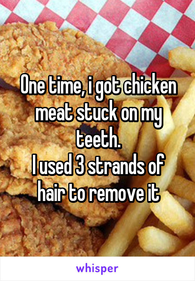 One time, i got chicken meat stuck on my teeth.
I used 3 strands of hair to remove it