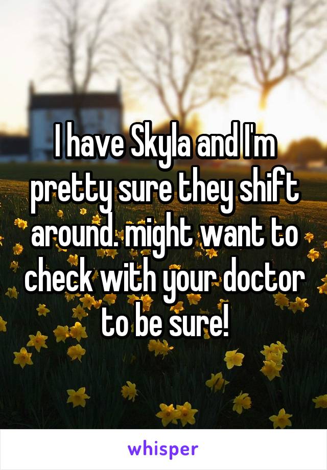 I have Skyla and I'm pretty sure they shift around. might want to check with your doctor to be sure!