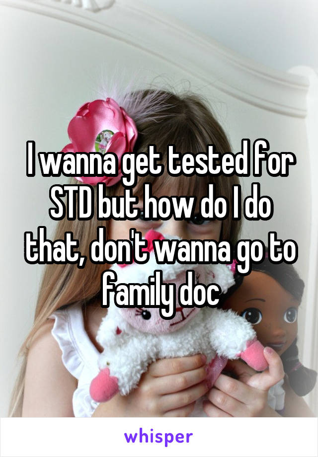 I wanna get tested for STD but how do I do that, don't wanna go to family doc