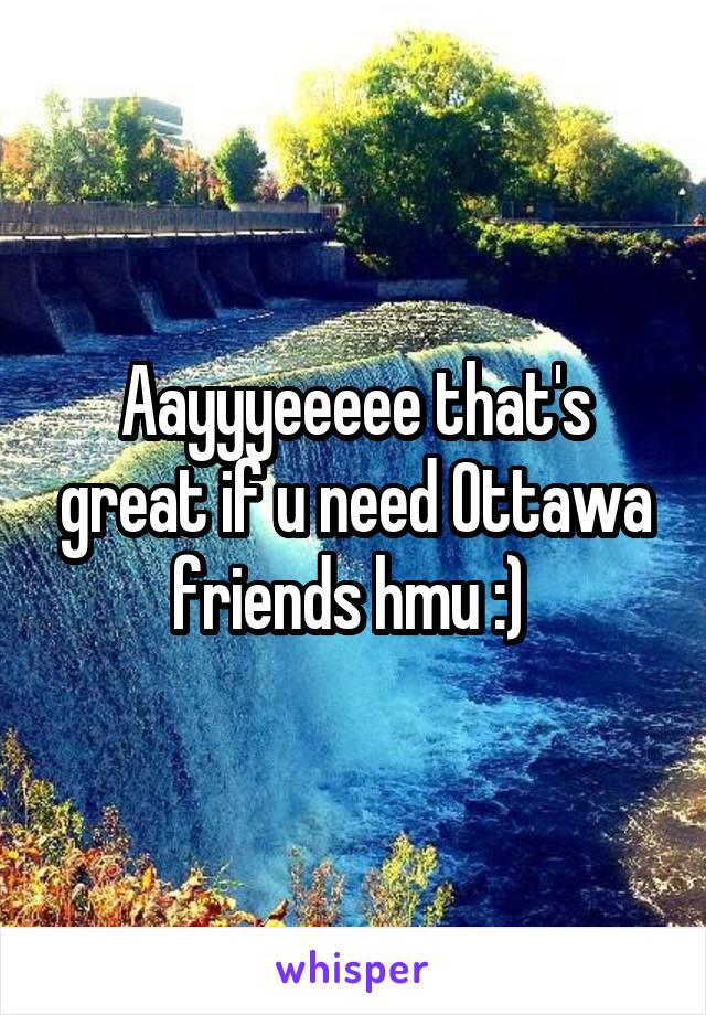 Aayyyeeeee that's great if u need Ottawa friends hmu :) 