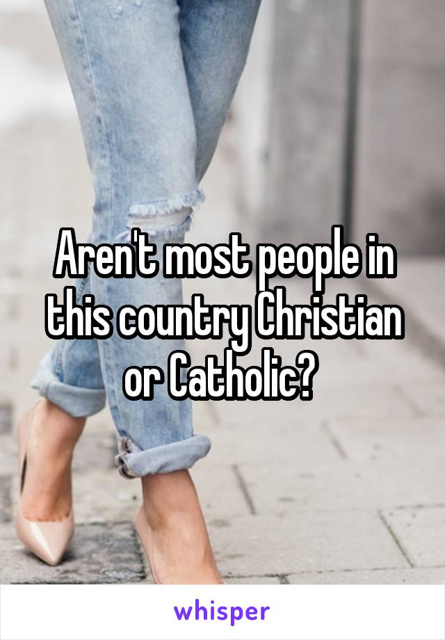 Aren't most people in this country Christian or Catholic? 