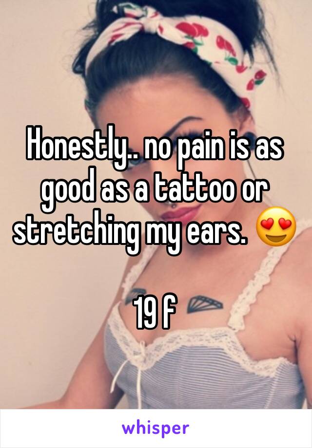 Honestly.. no pain is as good as a tattoo or stretching my ears. 😍

19 f