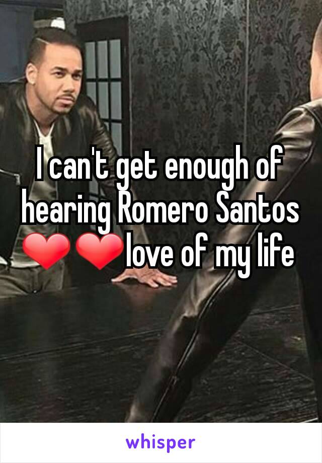 I can't get enough of hearing Romero Santos ❤❤love of my life 