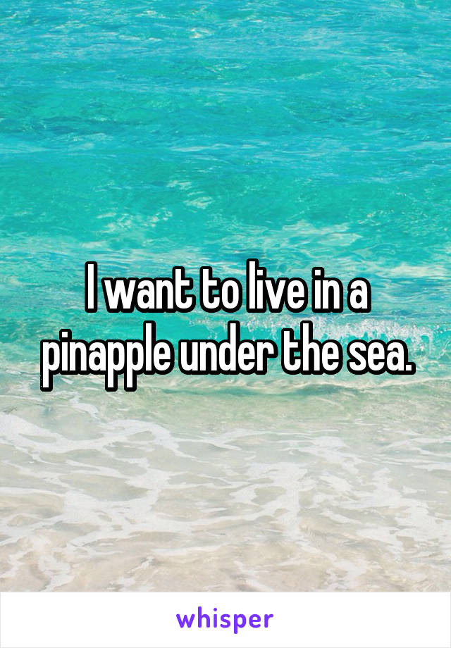 I want to live in a pinapple under the sea.