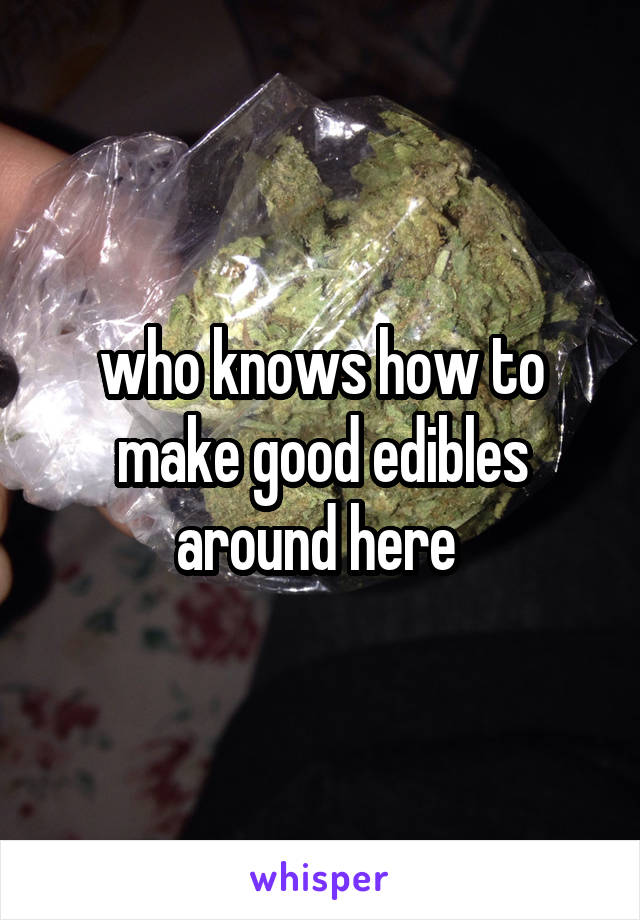 who knows how to make good edibles around here 